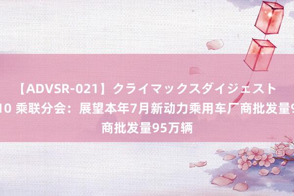 【ADVSR-021】クライマックスダイジェスト 姦鬼 ’10 乘联分会：展望本年7月新动力乘用车厂商批发量95万辆