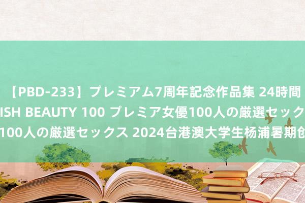 【PBD-233】プレミアム7周年記念作品集 24時間 PREMIUM STYLISH BEAUTY 100 プレミア女優100人の厳選セックス 2024台港澳大学生杨浦暑期创业实习营初始