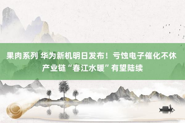 果肉系列 华为新机明日发布！亏蚀电子催化不休 产业链“春江水暖”有望陆续