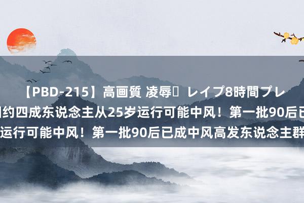 【PBD-215】高画質 凌辱・レイプ8時間プレミアムBEST 警惕！我国约四成东说念主从25岁运行可能中风！第一批90后已成中风高发东说念主群