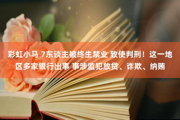 彩虹小马 7东谈主被终生禁业 致使判刑！这一地区多家银行出事 事涉监犯放贷、诈欺、纳贿