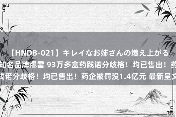 【HNDB-021】キレイなお姉さんの燃え上がる本物中出し交尾4時間 知名品牌爆雷 93万多盒药践诺分歧格！均已售出！药企被罚没1.4亿元 最新呈文