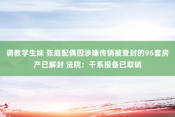 调教学生妹 张庭配偶因涉嫌传销被查封的96套房产已解封 法院：干系报备已取销