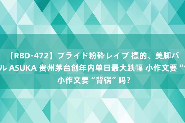 【RBD-472】プライド粉砕レイプ 標的、美脚パーツモデル ASUKA 贵州茅台创年内单日最大跌幅 小作文要“背锅”吗？