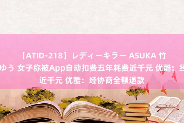 【ATID-218】レディーキラー ASUKA 竹内紗里奈 麻生ゆう 女子称被App自动扣费五年耗费近千元 优酷：经协商全额退款