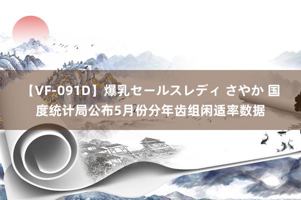 【VF-091D】爆乳セールスレディ さやか 国度统计局公布5月份分年齿组闲适率数据