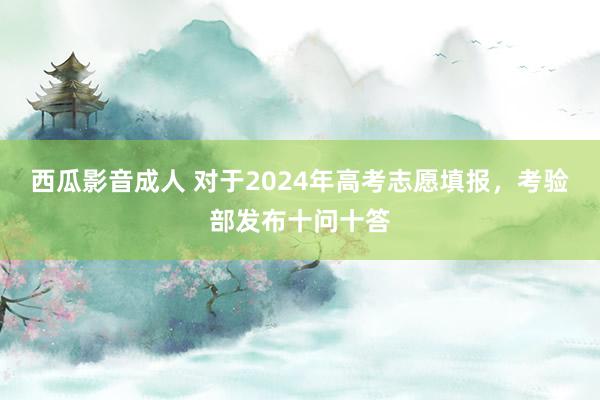 西瓜影音成人 对于2024年高考志愿填报，考验部发布十问十答