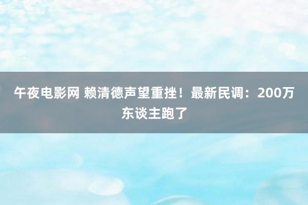 午夜电影网 赖清德声望重挫！最新民调：200万东谈主跑了