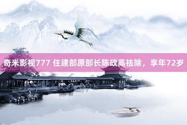 奇米影视777 住建部原部长陈政高祛除，享年72岁