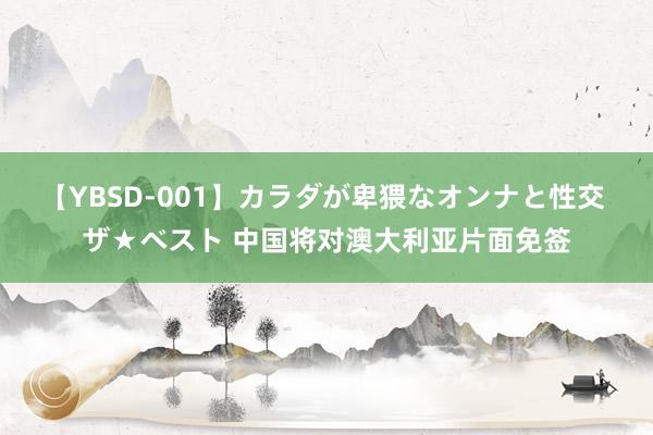 【YBSD-001】カラダが卑猥なオンナと性交 ザ★ベスト 中国将对澳大利亚片面免签