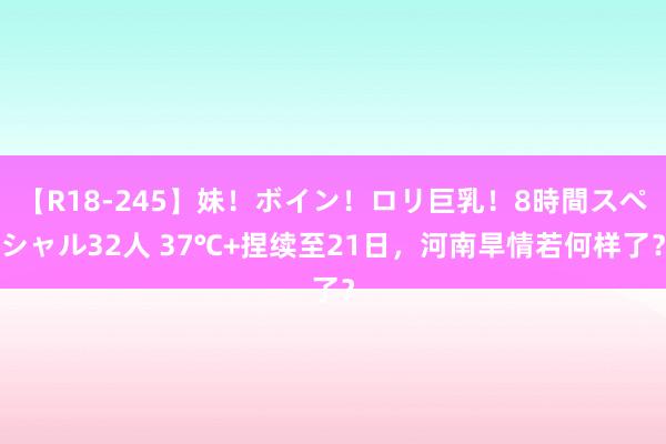 【R18-245】妹！ボイン！ロリ巨乳！8時間スペシャル32人 37℃+捏续至21日，河南旱情若何样了？