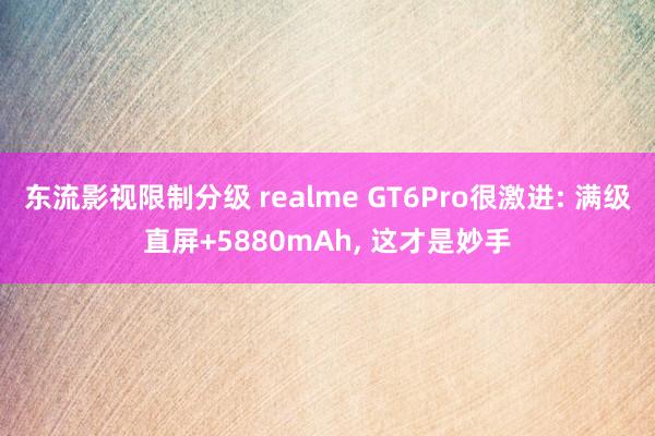 东流影视限制分级 realme GT6Pro很激进: 满级直屏+5880mAh, 这才是妙手