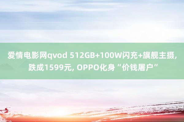 爱情电影网qvod 512GB+100W闪充+旗舰主摄, 跌成1599元, OPPO化身“价钱屠户”