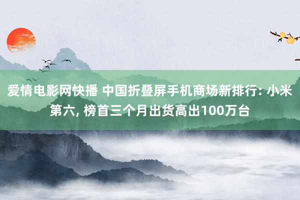 爱情电影网快播 中国折叠屏手机商场新排行: 小米第六, 榜首三个月出货高出100万台