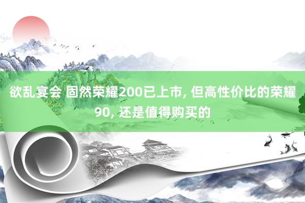 欲乱宴会 固然荣耀200已上市, 但高性价比的荣耀90, 还是值得购买的