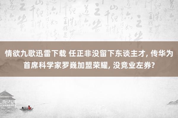 情欲九歌迅雷下载 任正非没留下东谈主才, 传华为首席科学家罗巍加盟荣耀, 没竞业左券?