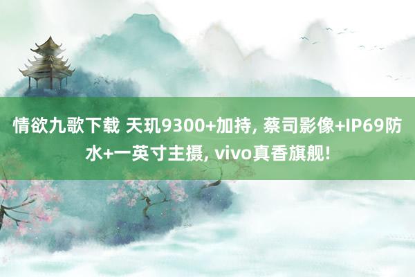 情欲九歌下载 天玑9300+加持, 蔡司影像+IP69防水+一英寸主摄, vivo真香旗舰!