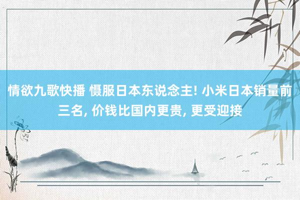 情欲九歌快播 慑服日本东说念主! 小米日本销量前三名, 价钱比国内更贵, 更受迎接