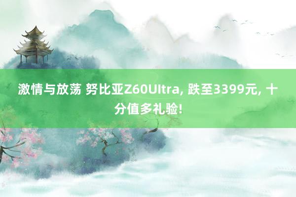 激情与放荡 努比亚Z60UItra, 跌至3399元, 十分值多礼验!