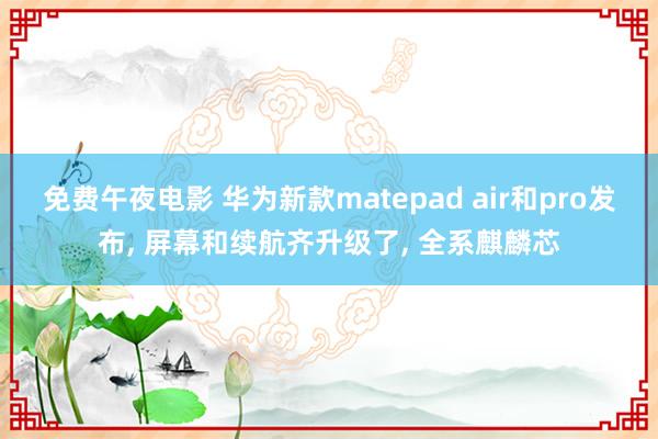 免费午夜电影 华为新款matepad air和pro发布, 屏幕和续航齐升级了, 全系麒麟芯