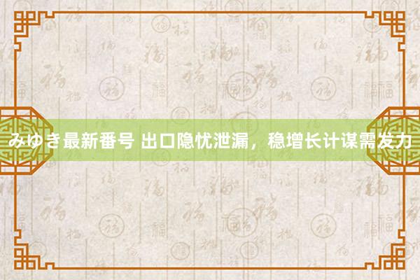 みゆき最新番号 出口隐忧泄漏，稳增长计谋需发力