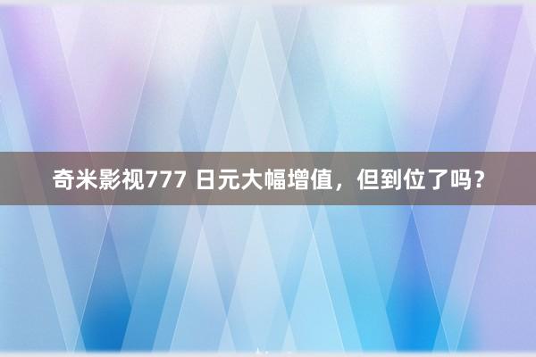 奇米影视777 日元大幅增值，但到位了吗？