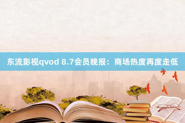 东流影视qvod 8.7会员晚报：商场热度再度走低