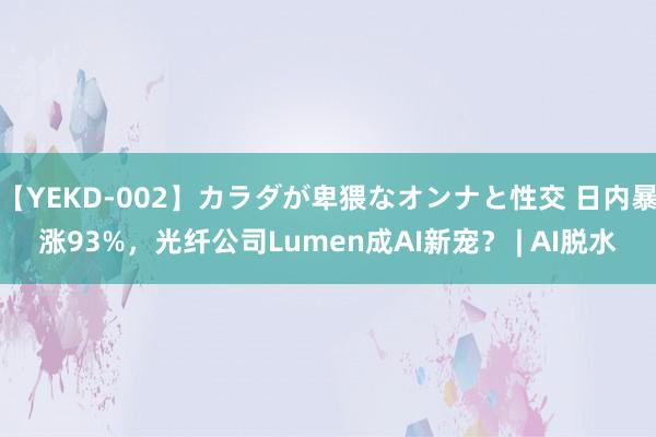 【YEKD-002】カラダが卑猥なオンナと性交 日内暴涨93%，光纤公司Lumen成AI新宠？ | AI脱水