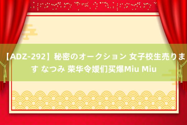 【ADZ-292】秘密のオークション 女子校生売ります なつみ 荣华令嫒们买爆Miu Miu