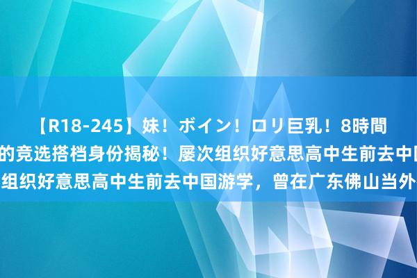 【R18-245】妹！ボイン！ロリ巨乳！8時間スペシャル32人 哈里斯的竞选搭档身份揭秘！屡次组织好意思高中生前去中国游学，曾在广东佛山当外教