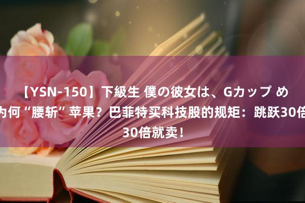 【YSN-150】下級生 僕の彼女は、Gカップ めぐみ 为何“腰斩”苹果？巴菲特买科技股的规矩：跳跃30倍就卖！