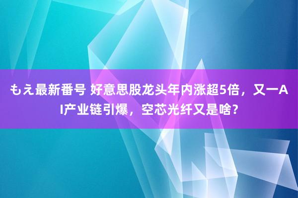 もえ最新番号 好意思股龙头年内涨超5倍，又一AI产业链引爆，空芯光纤又是啥？