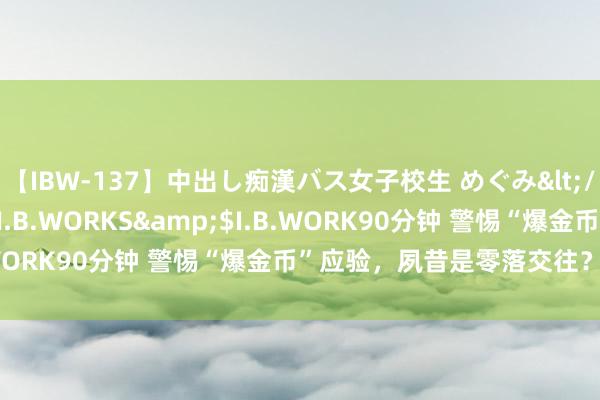 【IBW-137】中出し痴漢バス女子校生 めぐみ</a>2009-05-08I.B.WORKS&$I.B.WORK90分钟 警惕“爆金币”应验，夙昔是零落交往？仍是\