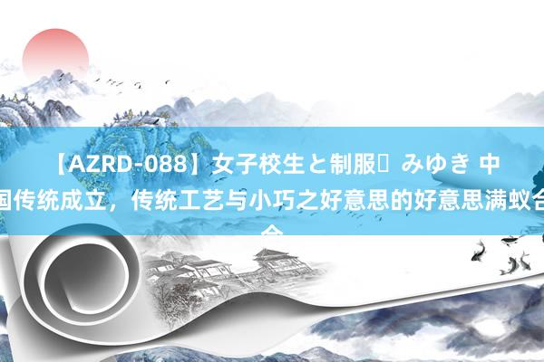 【AZRD-088】女子校生と制服・みゆき 中国传统成立，传统工艺与小巧之好意思的好意思满蚁合