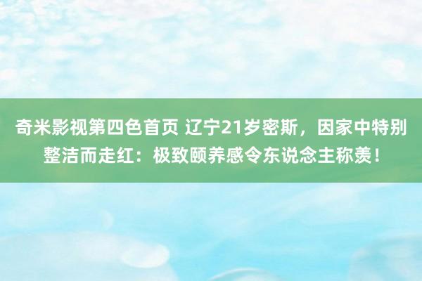 奇米影视第四色首页 辽宁21岁密斯，因家中特别整洁而走红：极致颐养感令东说念主称羡！