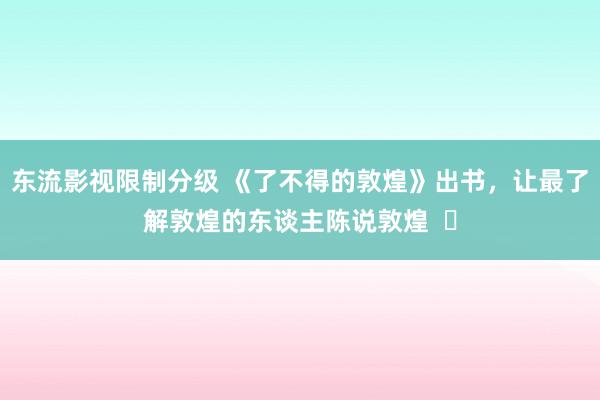 东流影视限制分级 《了不得的敦煌》出书，让最了解敦煌的东谈主陈说敦煌  ​