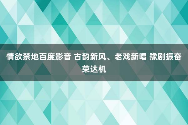 情欲禁地百度影音 古韵新风、老戏新唱 豫剧振奋荣达机