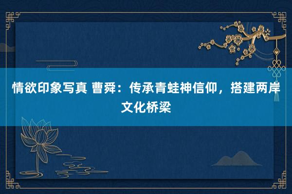 情欲印象写真 曹舜：传承青蛙神信仰，搭建两岸文化桥梁