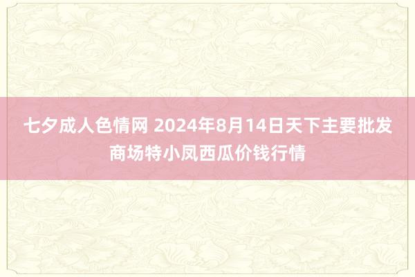 七夕成人色情网 2024年8月14日天下主要批发商场特小凤西瓜价钱行情