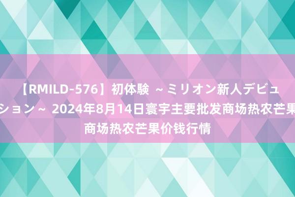 【RMILD-576】初体験 ～ミリオン新人デビューコレクション～ 2024年8月14日寰宇主要批发商场热农芒果价钱行情