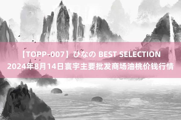 【TOPP-007】ひなの BEST SELECTION 2024年8月14日寰宇主要批发商场油桃价钱行情