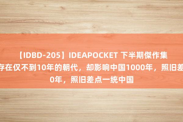 【IDBD-205】IDEAPOCKET 下半期傑作集2009 一个存在仅不到10年的朝代，却影响中国1000年，照旧差点一统中国