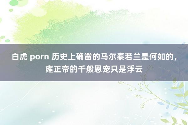 白虎 porn 历史上确凿的马尔泰若兰是何如的，雍正帝的千般恩宠只是浮云