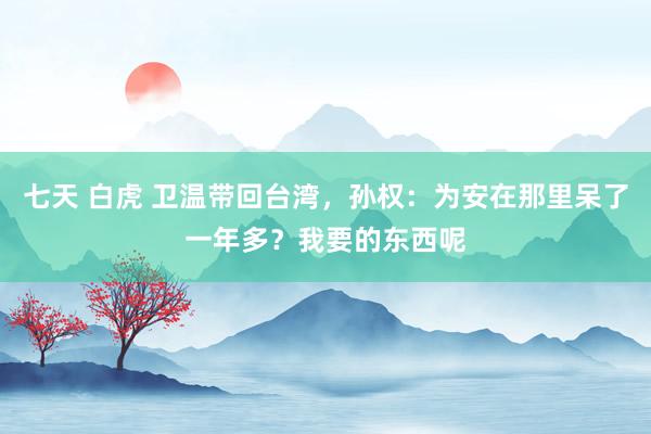 七天 白虎 卫温带回台湾，孙权：为安在那里呆了一年多？我要的东西呢