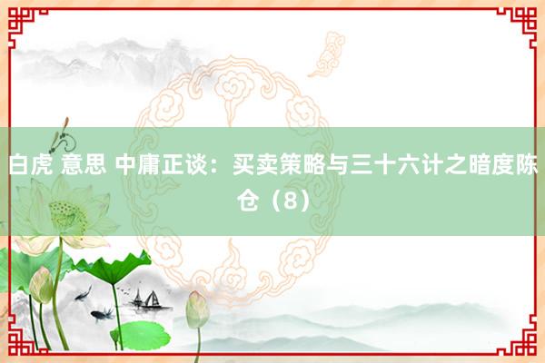 白虎 意思 中庸正谈：买卖策略与三十六计之暗度陈仓（8）