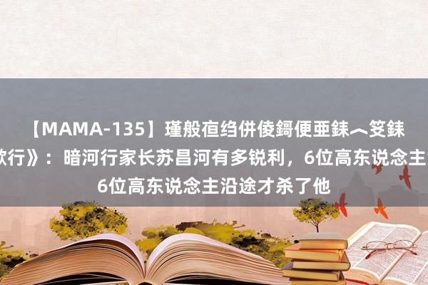 【MAMA-135】瑾般亱绉併倰鎶便亜銇︿笅銇曘亜 《少年歌行》：暗河行家长苏昌河有多锐利，6位高东说念主沿途才杀了他