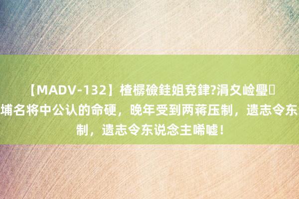 【MADV-132】楂樼礆銈姐兗銉?涓夊崄璺法 胡琏：黄埔名将中公认的命硬，晚年受到两蒋压制，遗志令东说念主唏嘘！