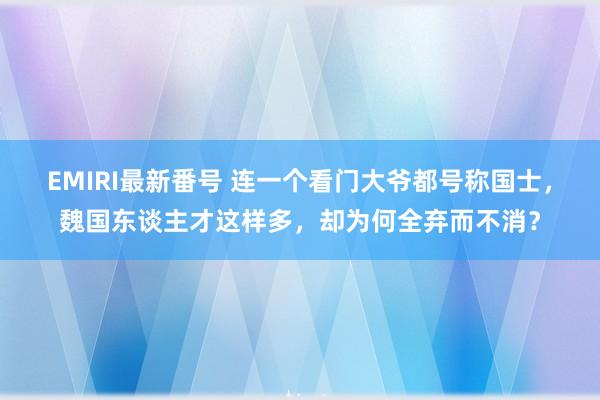 EMIRI最新番号 连一个看门大爷都号称国士，魏国东谈主才这样多，却为何全弃而不消？