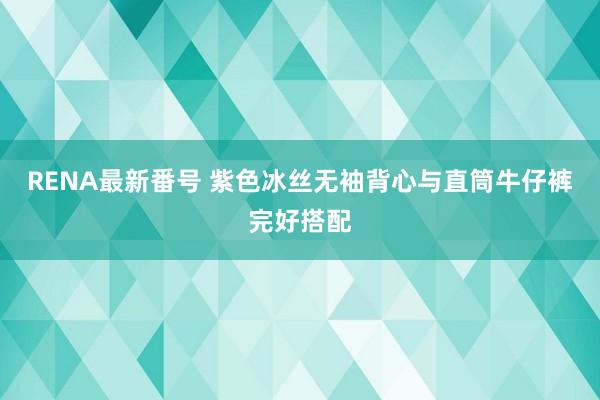 RENA最新番号 紫色冰丝无袖背心与直筒牛仔裤完好搭配