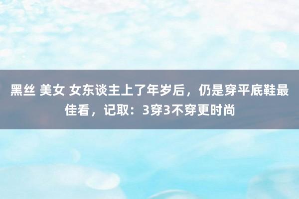 黑丝 美女 女东谈主上了年岁后，仍是穿平底鞋最佳看，记取：3穿3不穿更时尚